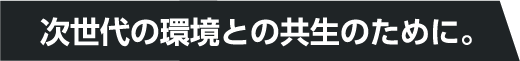 次世代の環境との共生のために。