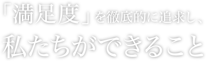 「満足度」を徹底的に追求し、私たちができること